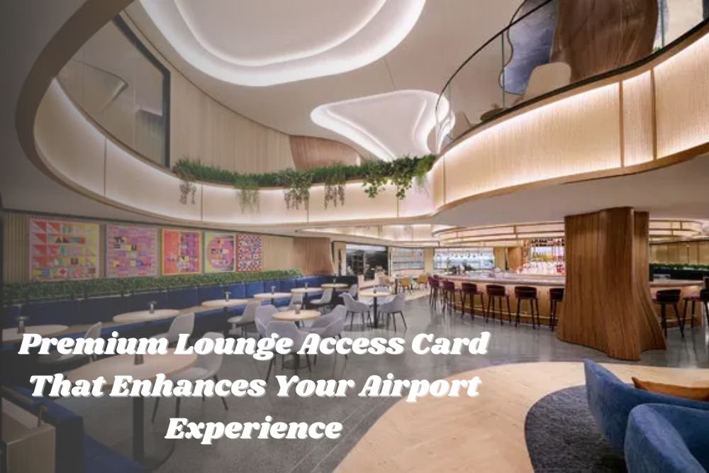 How a Premium Lounge Access Card Enhances Your Airport Experience